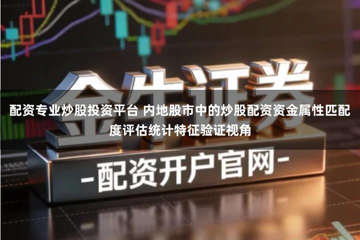 配资专业炒股投资平台 内地股市中的炒股配资资金属性匹配度评估统计特征验证视角