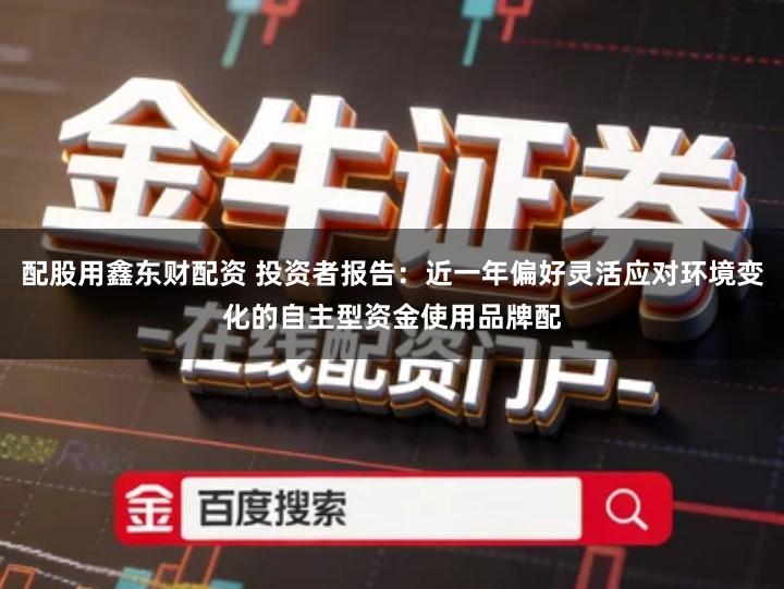 配股用鑫东财配资 投资者报告：近一年偏好灵活应对环境变化的自主型资金使用品牌配