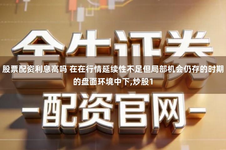 股票配资利息高吗 在在行情延续性不足但局部机会仍存的时期的盘面环境中下,炒股1