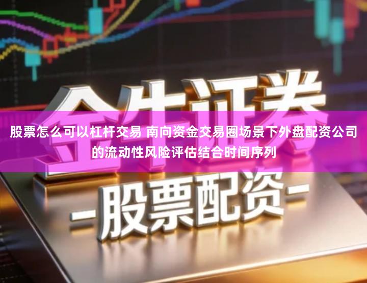 股票怎么可以杠杆交易 南向资金交易圈场景下外盘配资公司的流动性风险评估结合时间序列