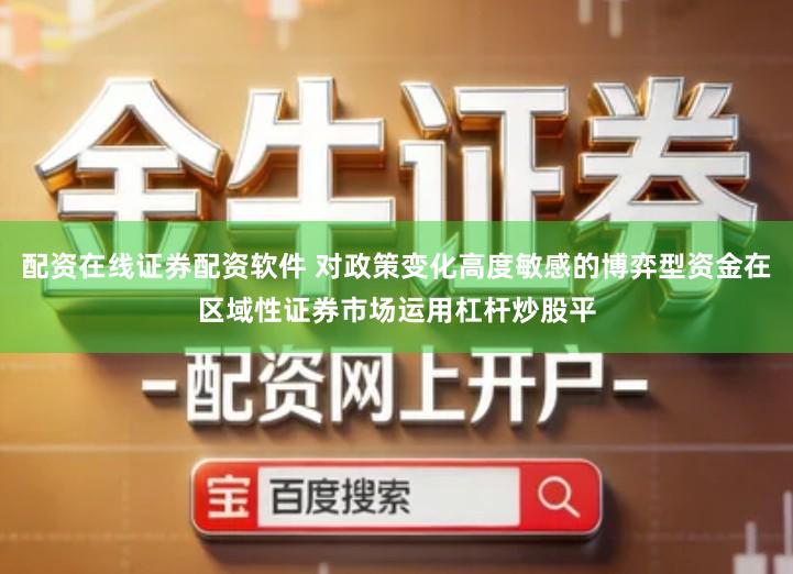 配资在线证券配资软件 对政策变化高度敏感的博弈型资金在区域性证券市场运用杠杆炒股平