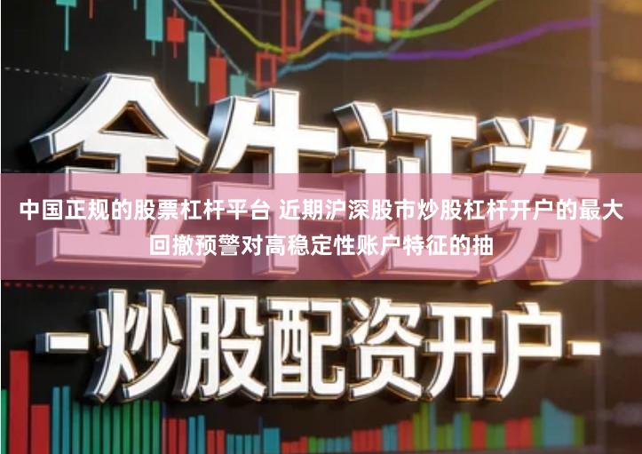 中国正规的股票杠杆平台 近期沪深股市炒股杠杆开户的最大回撤预警对高稳定性账户特征的抽