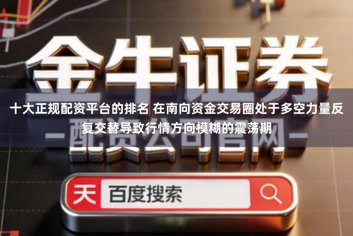 十大正规配资平台的排名 在南向资金交易圈处于多空力量反复交替导致行情方向模糊的震荡期