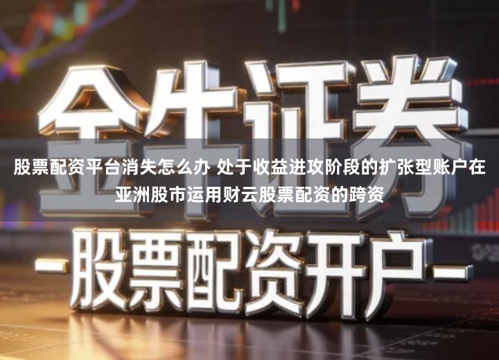 股票配资平台消失怎么办 处于收益进攻阶段的扩张型账户在亚洲股市运用财云股票配资的跨资