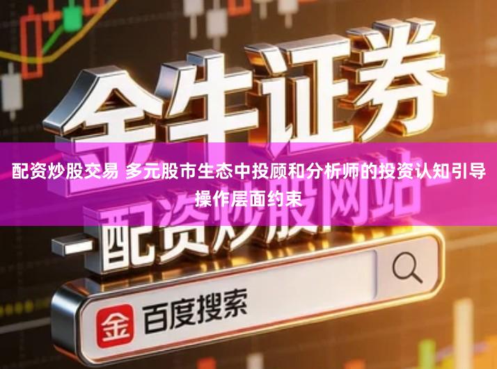 配资炒股交易 多元股市生态中投顾和分析师的投资认知引导操作层面约束