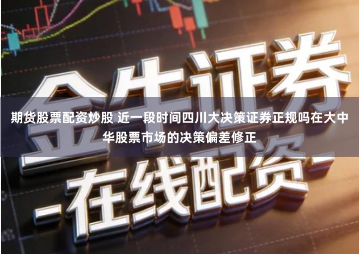 期货股票配资炒股 近一段时间四川大决策证券正规吗在大中华股票市场的决策偏差修正