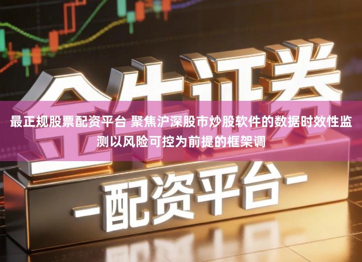 最正规股票配资平台 聚焦沪深股市炒股软件的数据时效性监测以风险可控为前提的框架调