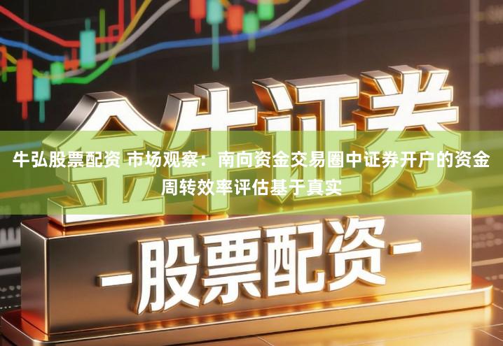 牛弘股票配资 市场观察：南向资金交易圈中证券开户的资金周转效率评估基于真实