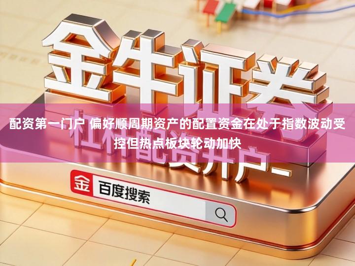 配资第一门户 偏好顺周期资产的配置资金在处于指数波动受控但热点板块轮动加快