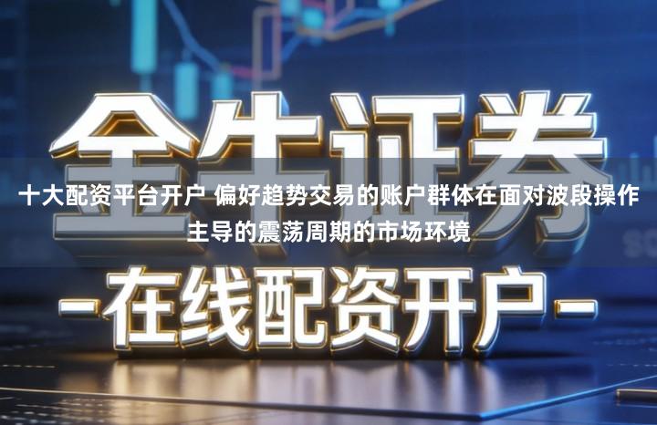 十大配资平台开户 偏好趋势交易的账户群体在面对波段操作主导的震荡周期的市场环境