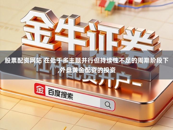 股票配资网站 在处于多主题并行但持续性不足的周期阶段下,外盘黄金配资的投资