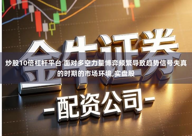 炒股10倍杠杆平台 面对多空力量博弈频繁导致趋势信号失真的时期的市场环境,实盘股