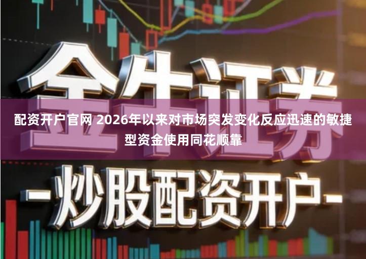 配资开户官网 2026年以来对市场突发变化反应迅速的敏捷型资金使用同花顺靠
