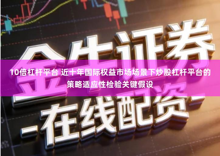 10倍杠杆平台 近十年国际权益市场场景下炒股杠杆平台的策略适应性检验关键假设