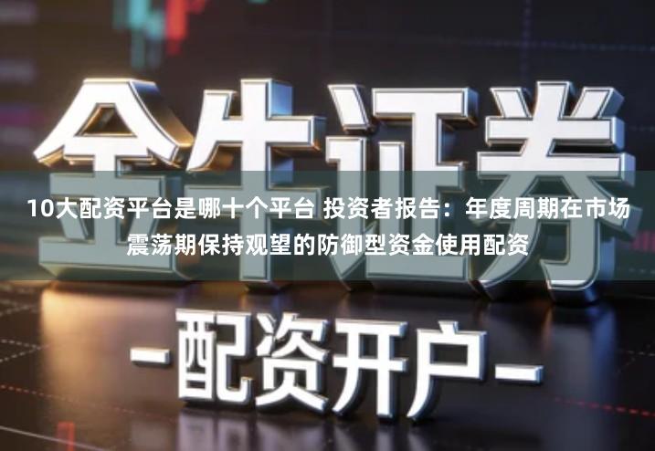 10大配资平台是哪十个平台 投资者报告：年度周期在市场震荡期保持观望的防御型资金使用配资