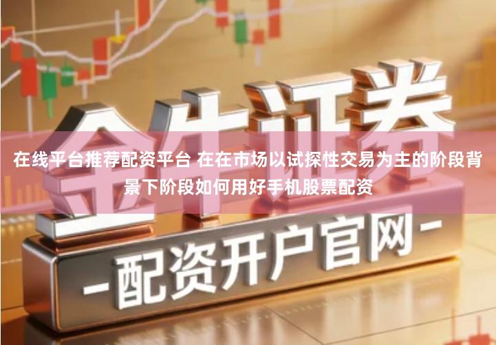 在线平台推荐配资平台 在在市场以试探性交易为主的阶段背景下阶段如何用好手机股票配资