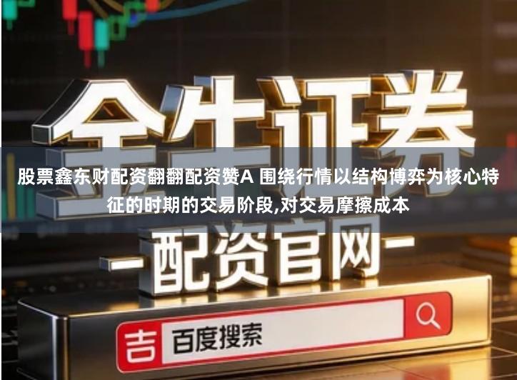 股票鑫东财配资翻翻配资赞A 围绕行情以结构博弈为核心特征的时期的交易阶段,对交易摩擦成本