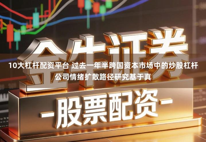 10大杠杆配资平台 过去一年半跨国资本市场中的炒股杠杆公司情绪扩散路径研究基于真