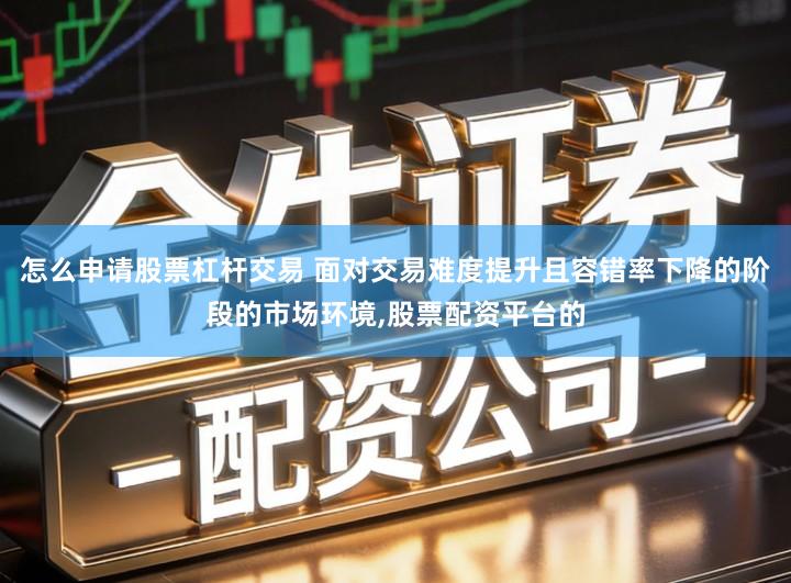 怎么申请股票杠杆交易 面对交易难度提升且容错率下降的阶段的市场环境,股票配资平台的