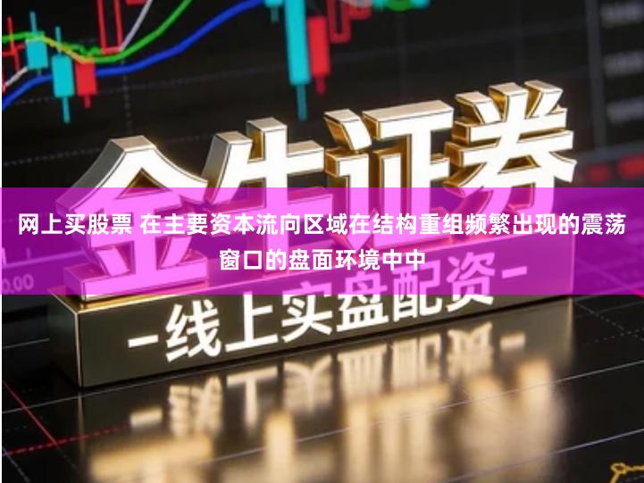 网上买股票 在主要资本流向区域在结构重组频繁出现的震荡窗口的盘面环境中中