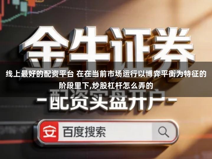 线上最好的配资平台 在在当前市场运行以博弈平衡为特征的阶段里下,炒股杠杆怎么弄的