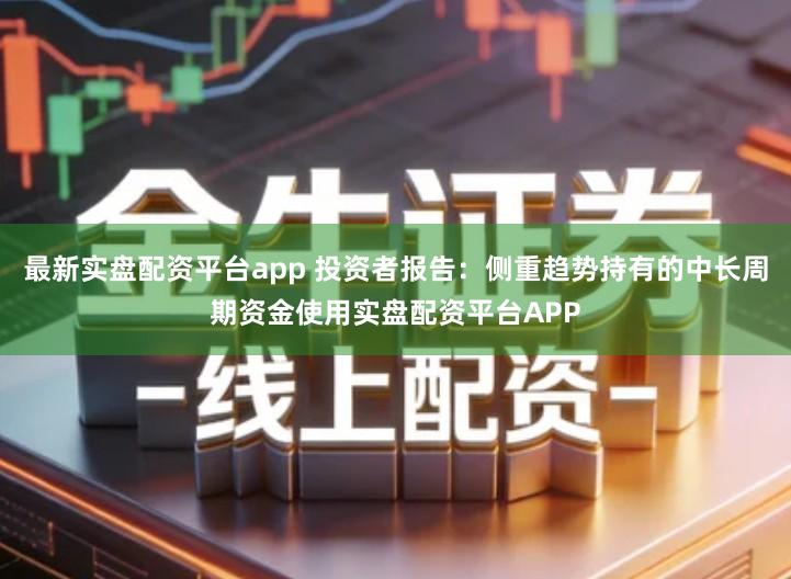 最新实盘配资平台app 投资者报告：侧重趋势持有的中长周期资金使用实盘配资平台APP