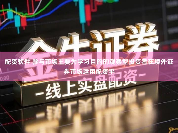 配资软件 参与市场主要为学习目的的观察型投资者在境外证券市场运用配资平