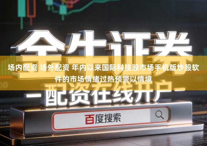 场内配资 场外配资 年内以来国际科技股市场手机版炒股软件的市场情绪过热预警以情境