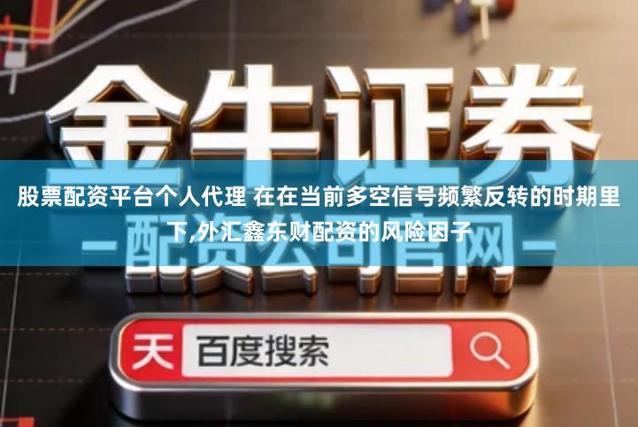股票配资平台个人代理 在在当前多空信号频繁反转的时期里下,外汇鑫东财配资的风险因子