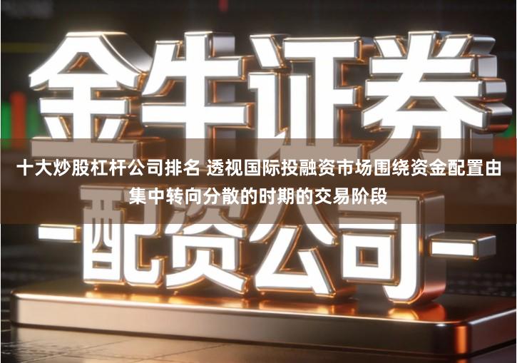 十大炒股杠杆公司排名 透视国际投融资市场围绕资金配置由集中转向分散的时期的交易阶段
