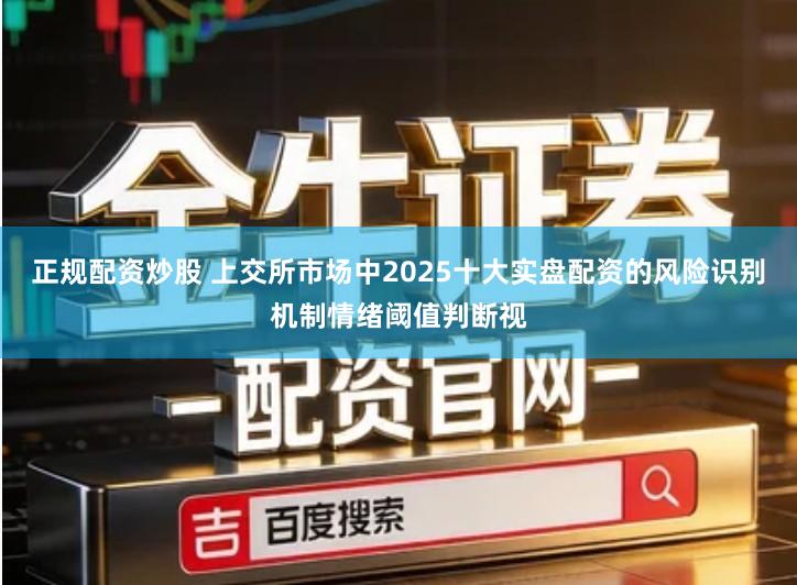 正规配资炒股 上交所市场中2025十大实盘配资的风险识别机制情绪阈值判断视