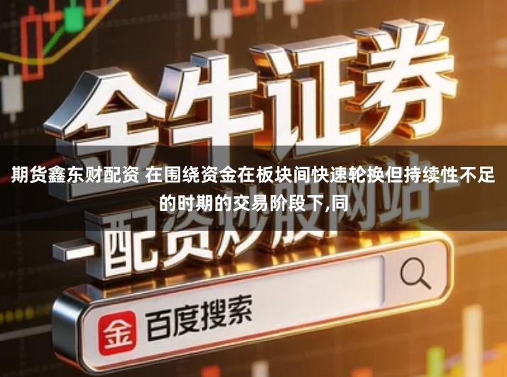 期货鑫东财配资 在围绕资金在板块间快速轮换但持续性不足的时期的交易阶段下,同