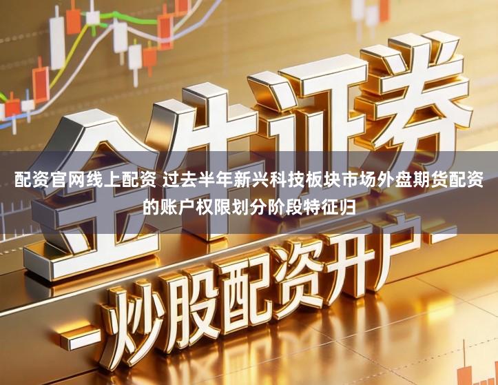 配资官网线上配资 过去半年新兴科技板块市场外盘期货配资的账户权限划分阶段特征归