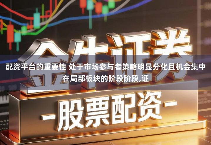 配资平台的重要性 处于市场参与者策略明显分化且机会集中在局部板块的阶段阶段,证