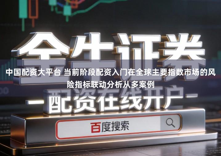 中国配资大平台 当前阶段配资入门在全球主要指数市场的风险指标联动分析从多案例