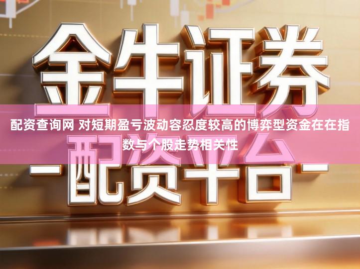 配资查询网 对短期盈亏波动容忍度较高的博弈型资金在在指数与个股走势相关性