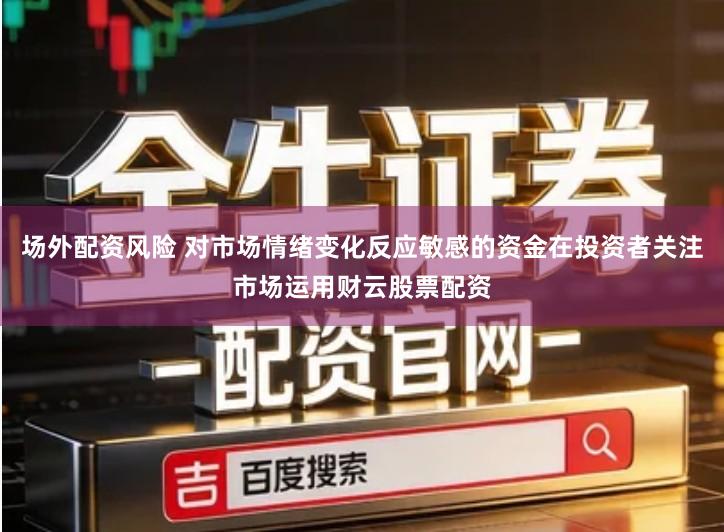 场外配资风险 对市场情绪变化反应敏感的资金在投资者关注市场运用财云股票配资