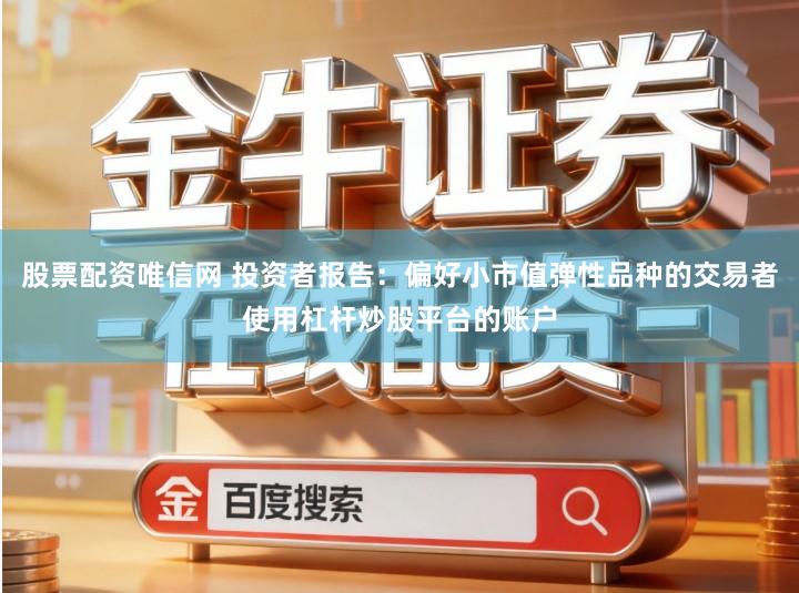 股票配资唯信网 投资者报告：偏好小市值弹性品种的交易者使用杠杆炒股平台的账户