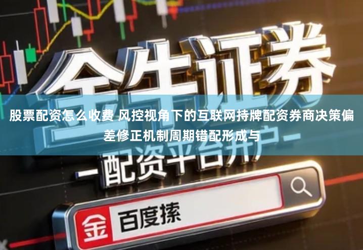 股票配资怎么收费 风控视角下的互联网持牌配资券商决策偏差修正机制周期错配形成与