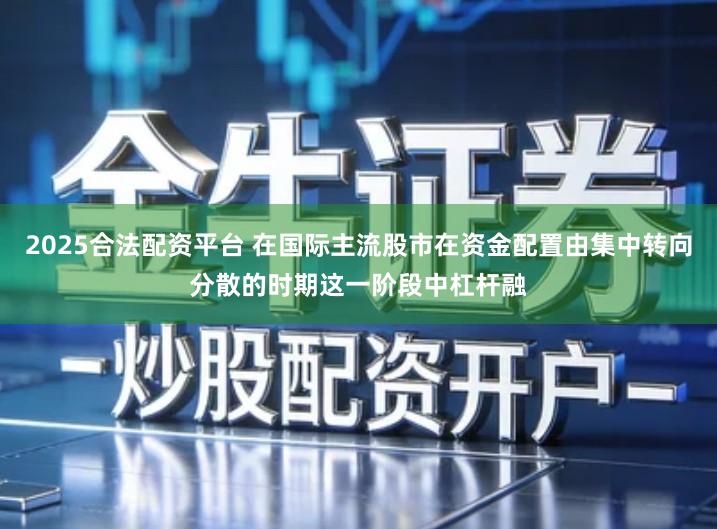 2025合法配资平台 在国际主流股市在资金配置由集中转向分散的时期这一阶段中杠杆融