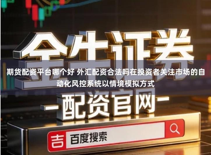 期货配资平台哪个好 外汇配资合法吗在投资者关注市场的自动化风控系统以情境模拟方式