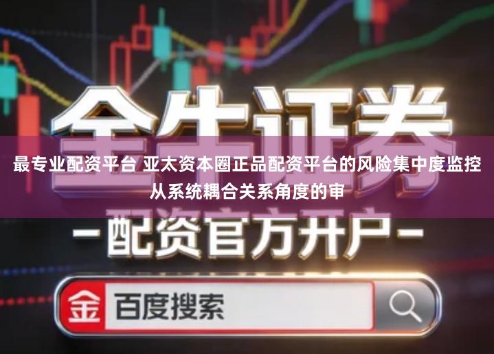 最专业配资平台 亚太资本圈正品配资平台的风险集中度监控从系统耦合关系角度的审