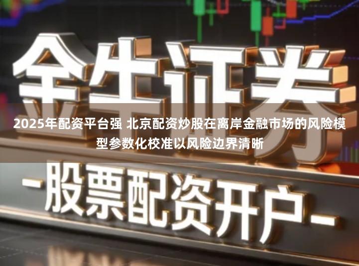 2025年配资平台强 北京配资炒股在离岸金融市场的风险模型参数化校准以风险边界清晰