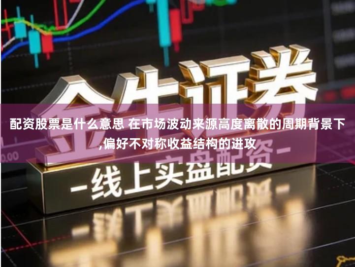 配资股票是什么意思 在市场波动来源高度离散的周期背景下,偏好不对称收益结构的进攻