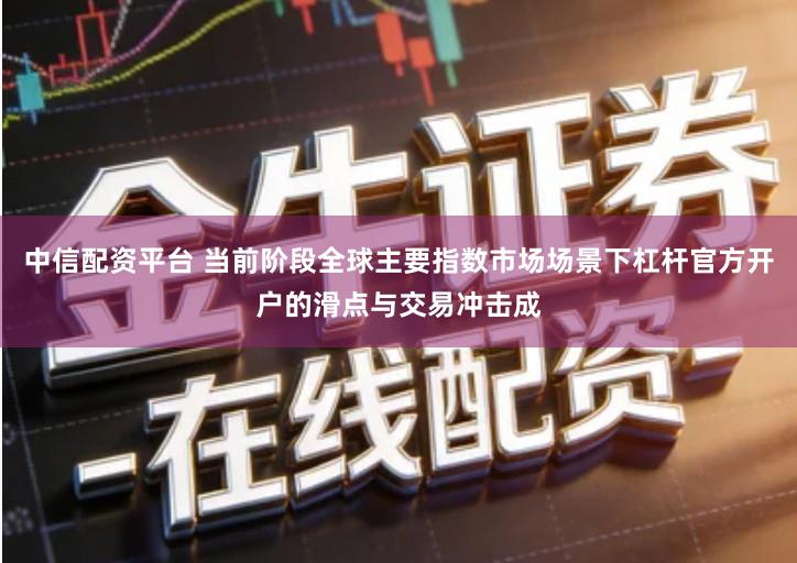 中信配资平台 当前阶段全球主要指数市场场景下杠杆官方开户的滑点与交易冲击成