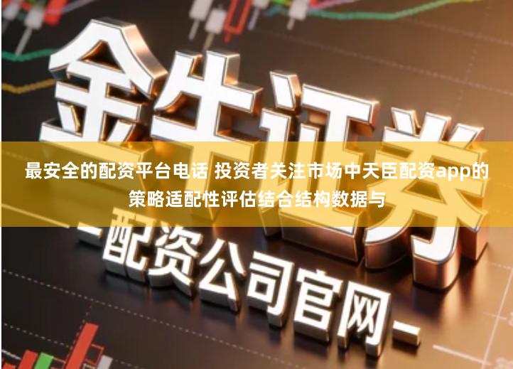 最安全的配资平台电话 投资者关注市场中天臣配资app的策略适配性评估结合结构数据与