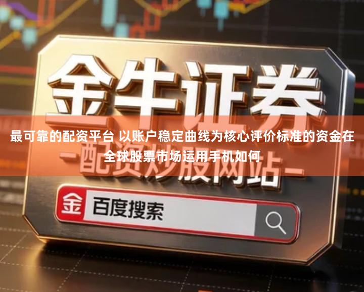 最可靠的配资平台 以账户稳定曲线为核心评价标准的资金在全球股票市场运用手机如何