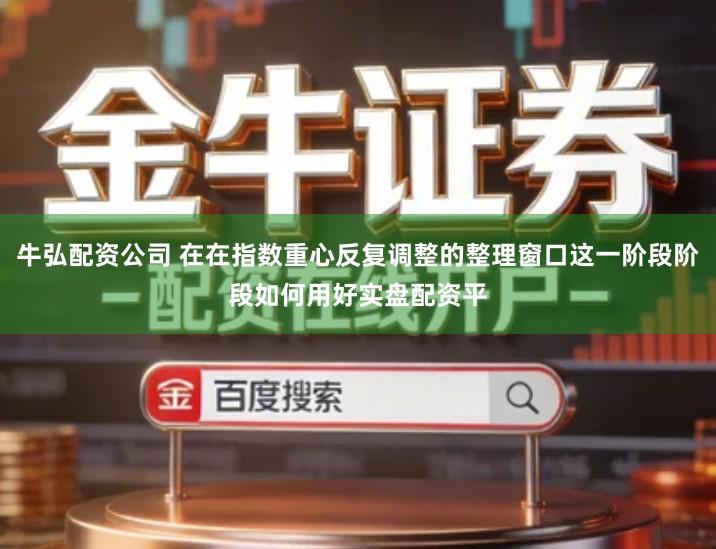 牛弘配资公司 在在指数重心反复调整的整理窗口这一阶段阶段如何用好实盘配资平