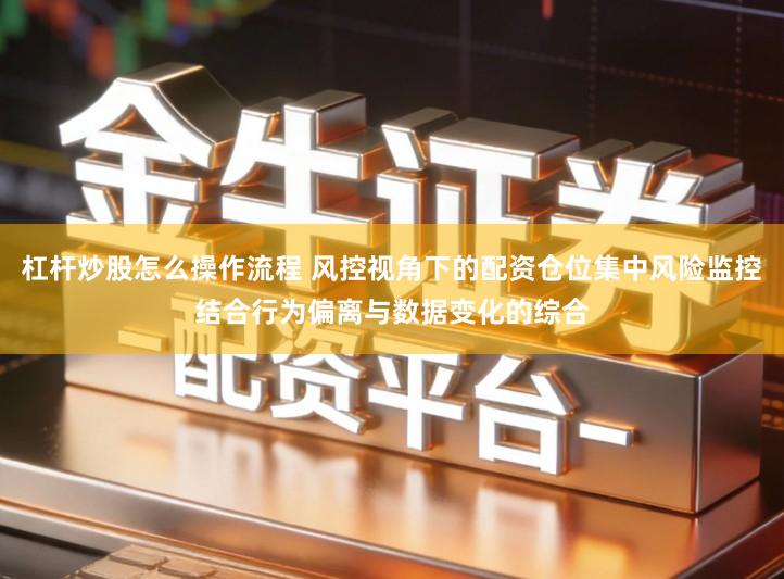 杠杆炒股怎么操作流程 风控视角下的配资仓位集中风险监控结合行为偏离与数据变化的综合