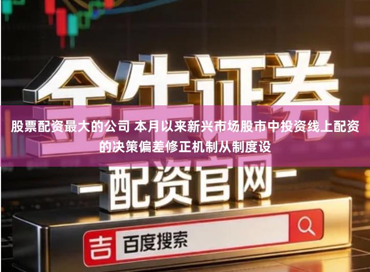 股票配资最大的公司 本月以来新兴市场股市中投资线上配资的决策偏差修正机制从制度设